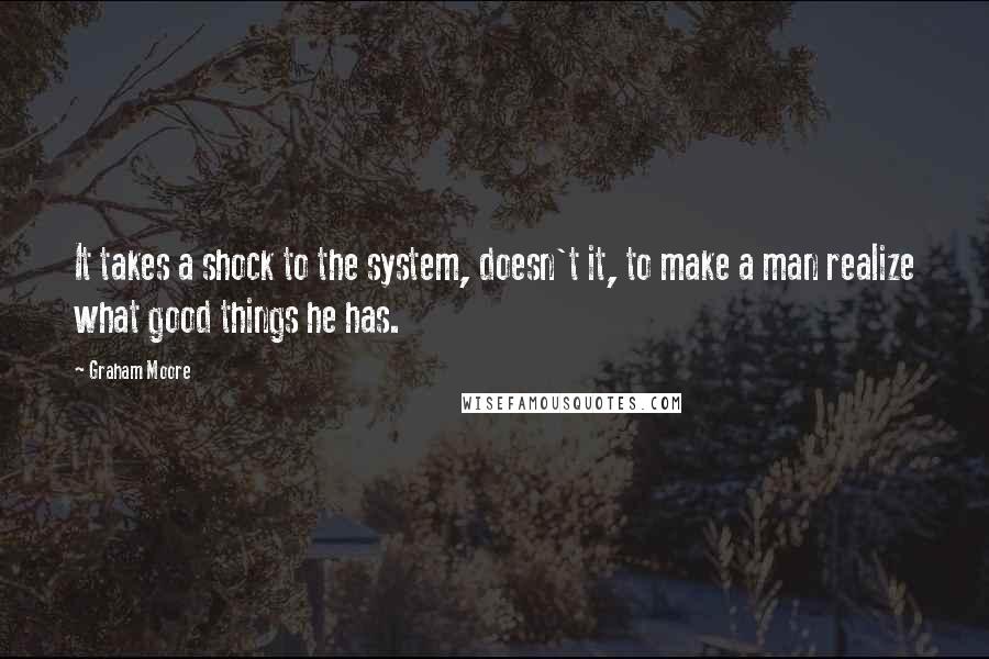 Graham Moore Quotes: It takes a shock to the system, doesn't it, to make a man realize what good things he has.