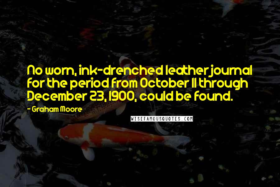 Graham Moore Quotes: No worn, ink-drenched leather journal for the period from October 11 through December 23, 1900, could be found.