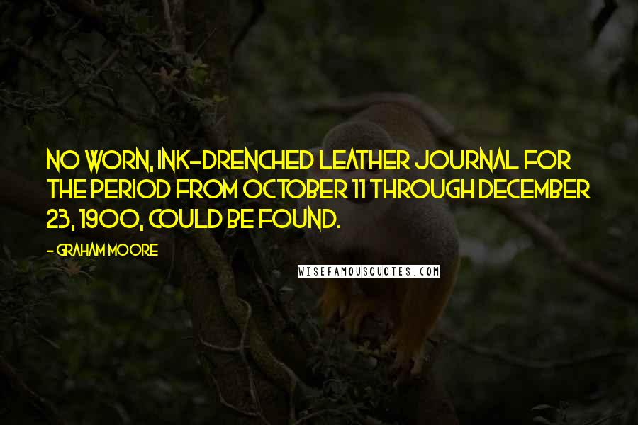 Graham Moore Quotes: No worn, ink-drenched leather journal for the period from October 11 through December 23, 1900, could be found.