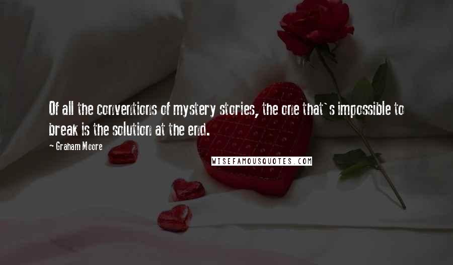 Graham Moore Quotes: Of all the conventions of mystery stories, the one that's impossible to break is the solution at the end.