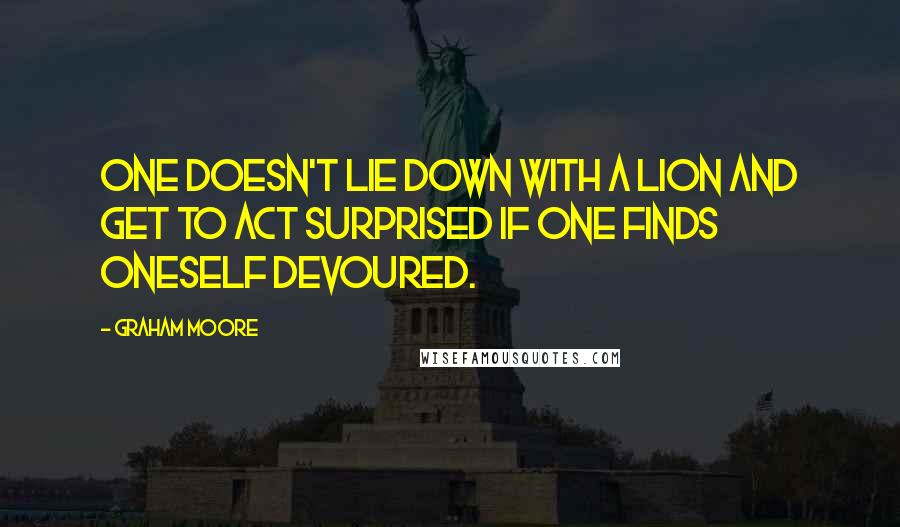 Graham Moore Quotes: One doesn't lie down with a lion and get to act surprised if one finds oneself devoured.