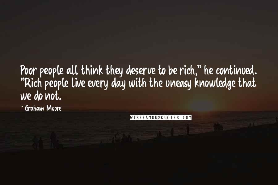 Graham Moore Quotes: Poor people all think they deserve to be rich," he continued. "Rich people live every day with the uneasy knowledge that we do not.
