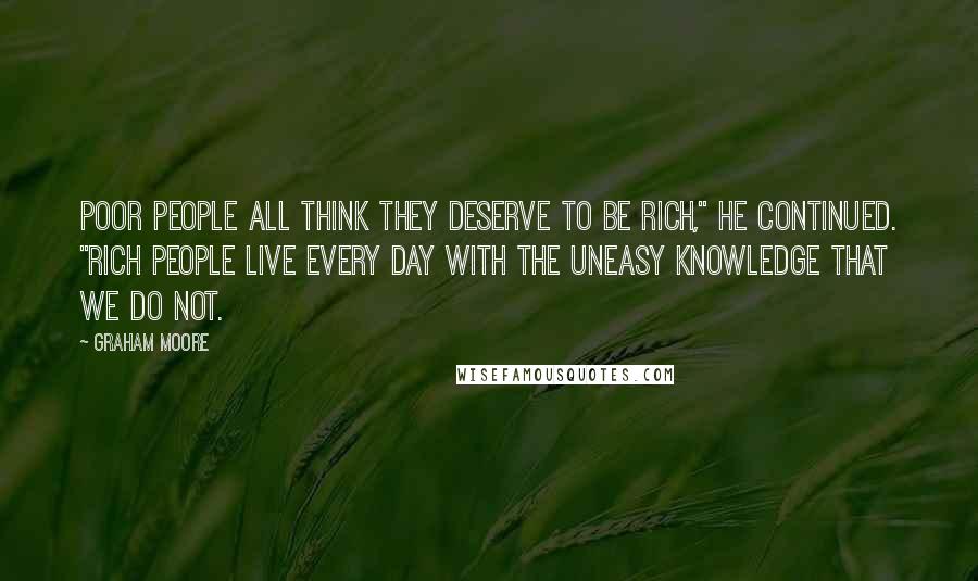 Graham Moore Quotes: Poor people all think they deserve to be rich," he continued. "Rich people live every day with the uneasy knowledge that we do not.