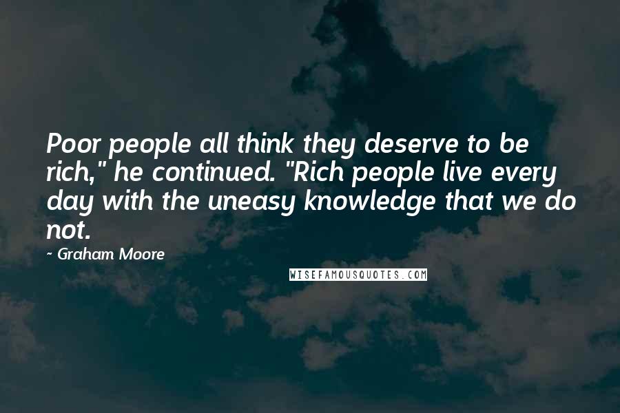 Graham Moore Quotes: Poor people all think they deserve to be rich," he continued. "Rich people live every day with the uneasy knowledge that we do not.