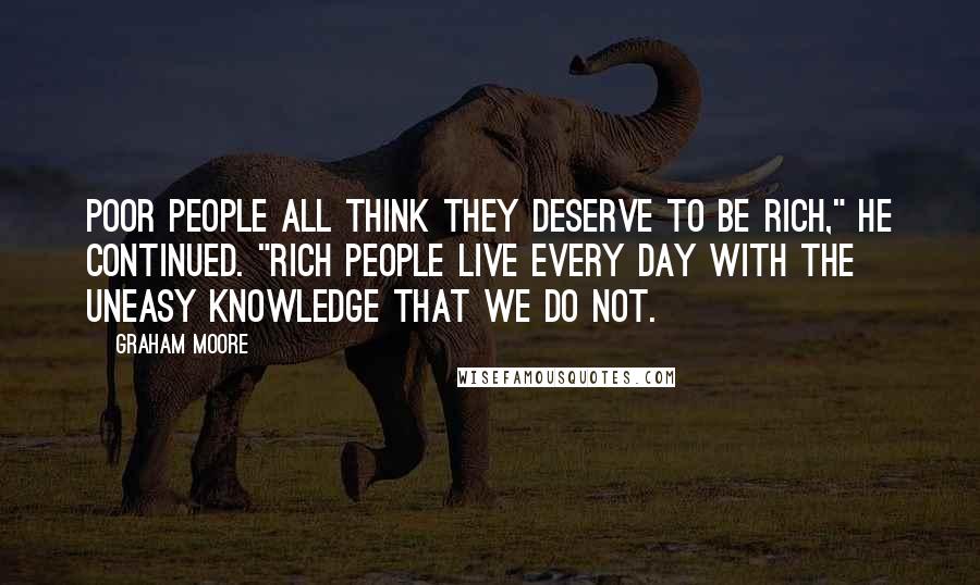 Graham Moore Quotes: Poor people all think they deserve to be rich," he continued. "Rich people live every day with the uneasy knowledge that we do not.