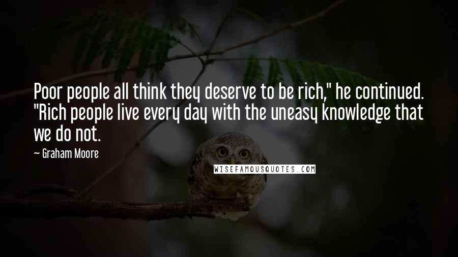 Graham Moore Quotes: Poor people all think they deserve to be rich," he continued. "Rich people live every day with the uneasy knowledge that we do not.