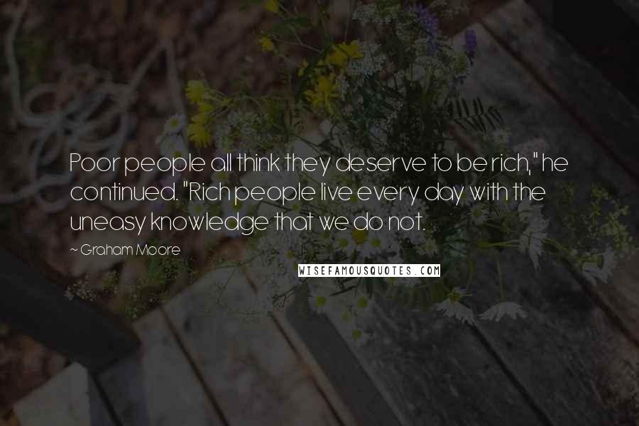 Graham Moore Quotes: Poor people all think they deserve to be rich," he continued. "Rich people live every day with the uneasy knowledge that we do not.