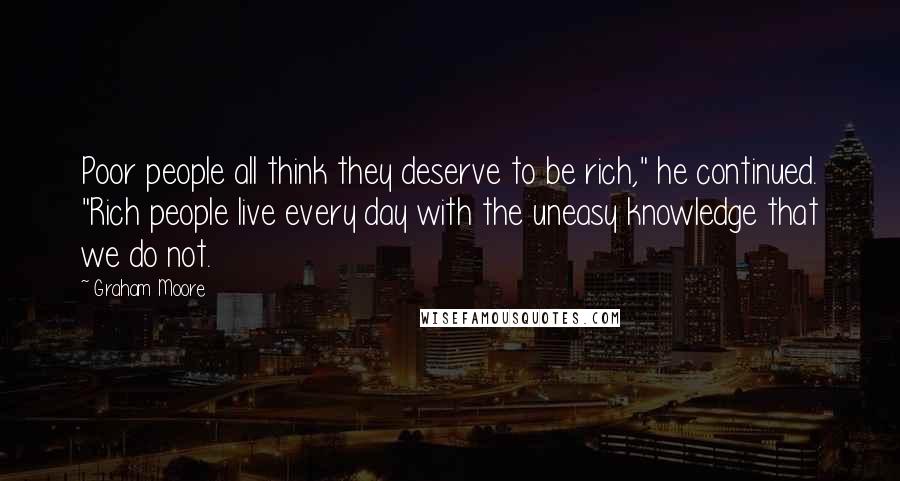 Graham Moore Quotes: Poor people all think they deserve to be rich," he continued. "Rich people live every day with the uneasy knowledge that we do not.