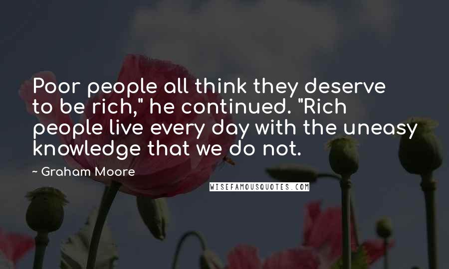 Graham Moore Quotes: Poor people all think they deserve to be rich," he continued. "Rich people live every day with the uneasy knowledge that we do not.