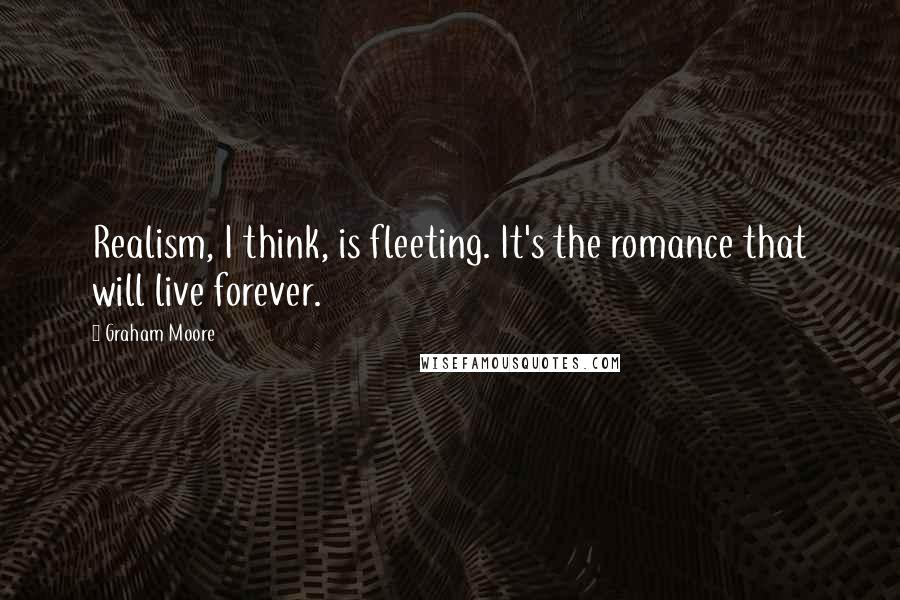 Graham Moore Quotes: Realism, I think, is fleeting. It's the romance that will live forever.