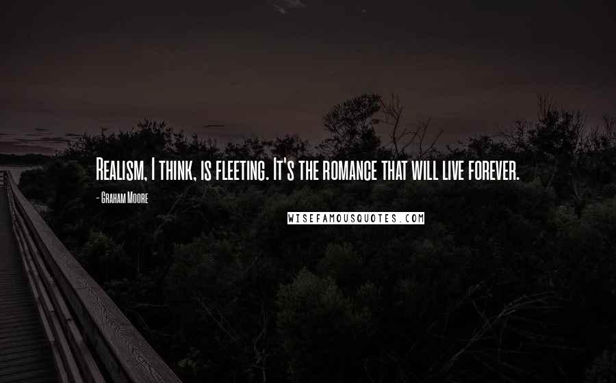 Graham Moore Quotes: Realism, I think, is fleeting. It's the romance that will live forever.