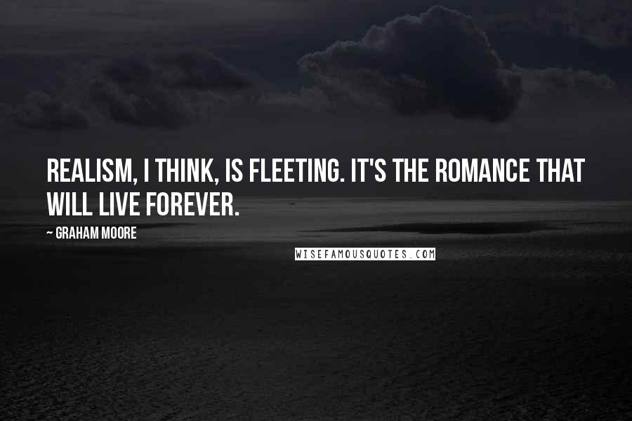 Graham Moore Quotes: Realism, I think, is fleeting. It's the romance that will live forever.