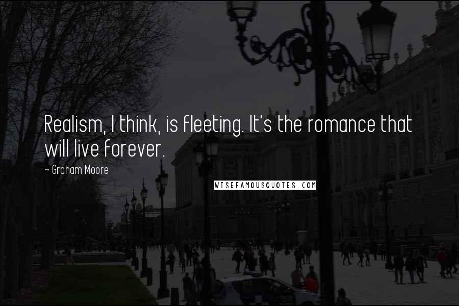 Graham Moore Quotes: Realism, I think, is fleeting. It's the romance that will live forever.