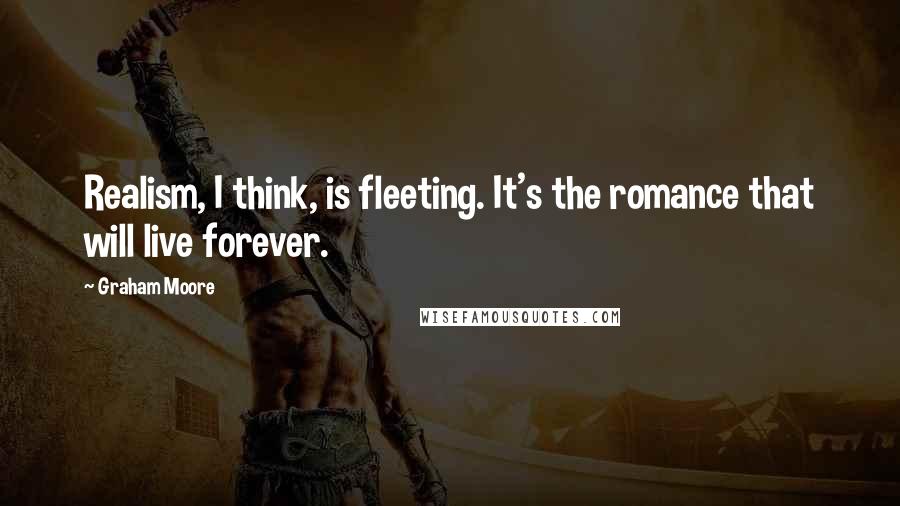 Graham Moore Quotes: Realism, I think, is fleeting. It's the romance that will live forever.