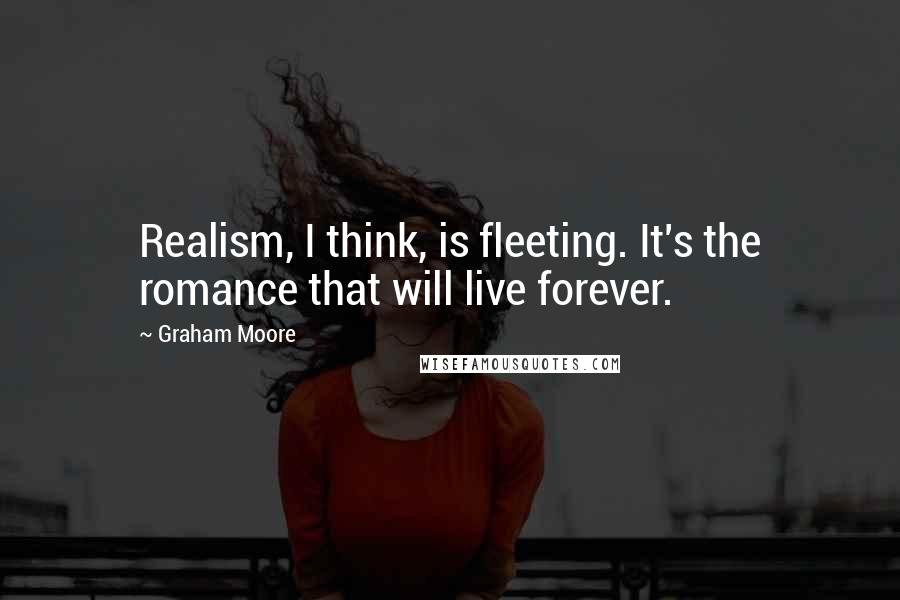 Graham Moore Quotes: Realism, I think, is fleeting. It's the romance that will live forever.