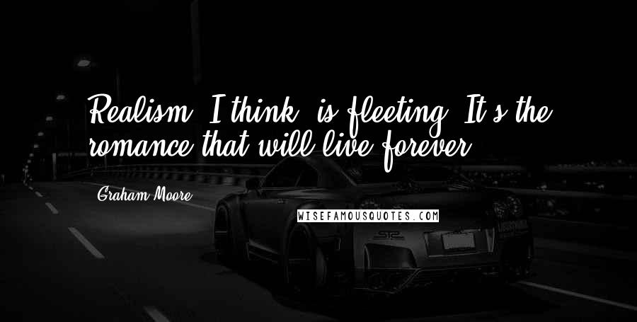 Graham Moore Quotes: Realism, I think, is fleeting. It's the romance that will live forever.