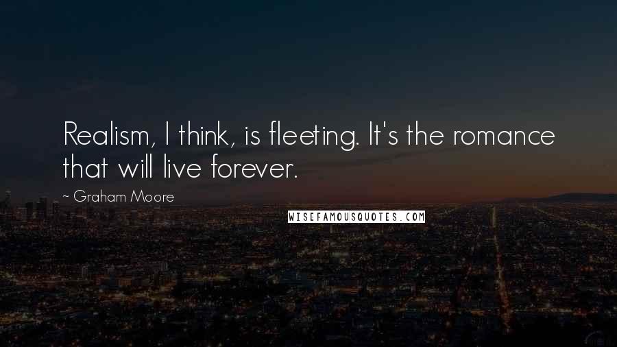 Graham Moore Quotes: Realism, I think, is fleeting. It's the romance that will live forever.