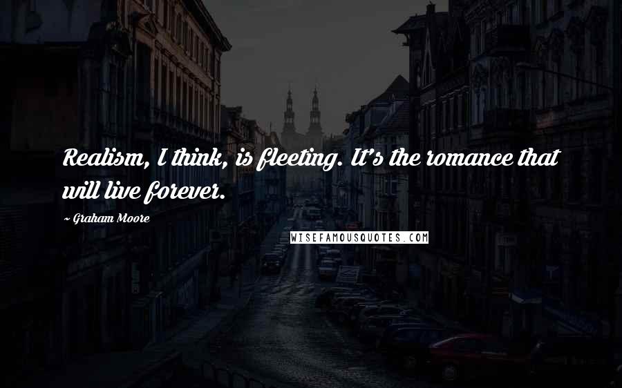 Graham Moore Quotes: Realism, I think, is fleeting. It's the romance that will live forever.