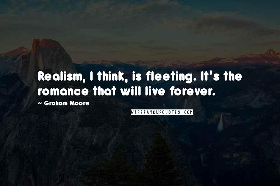 Graham Moore Quotes: Realism, I think, is fleeting. It's the romance that will live forever.