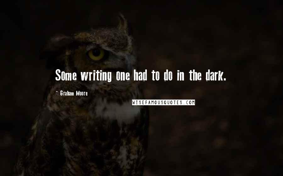 Graham Moore Quotes: Some writing one had to do in the dark.