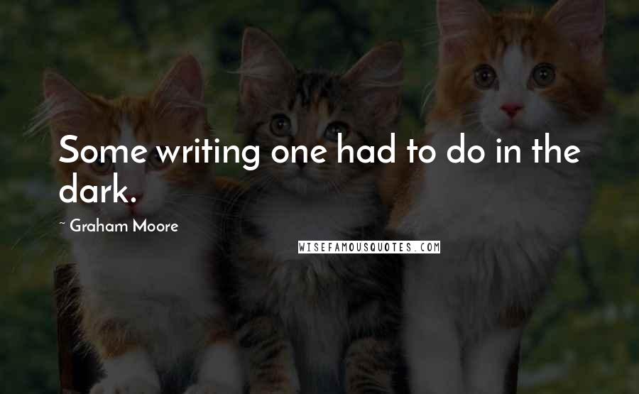Graham Moore Quotes: Some writing one had to do in the dark.