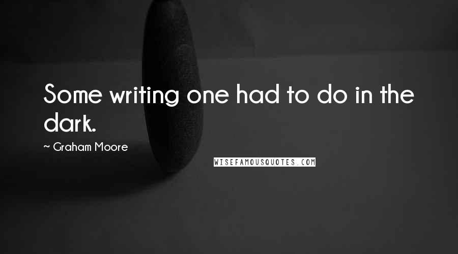 Graham Moore Quotes: Some writing one had to do in the dark.
