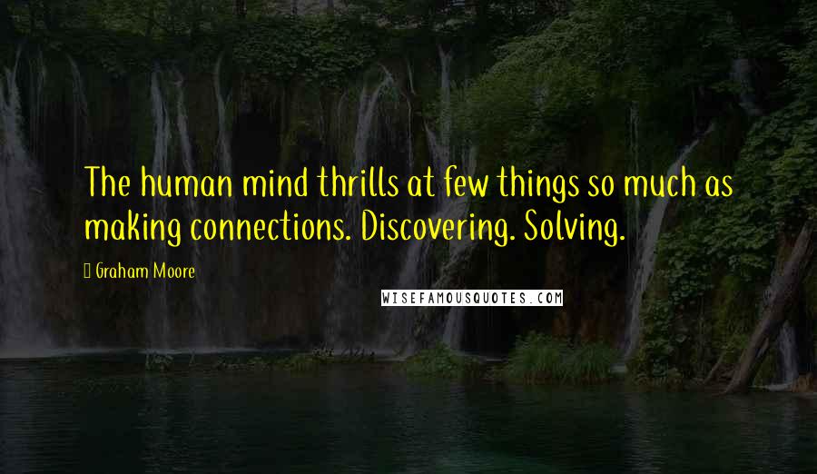 Graham Moore Quotes: The human mind thrills at few things so much as making connections. Discovering. Solving.