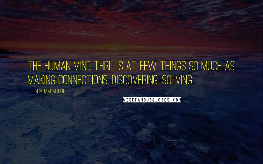 Graham Moore Quotes: The human mind thrills at few things so much as making connections. Discovering. Solving.