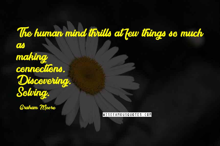 Graham Moore Quotes: The human mind thrills at few things so much as making connections. Discovering. Solving.