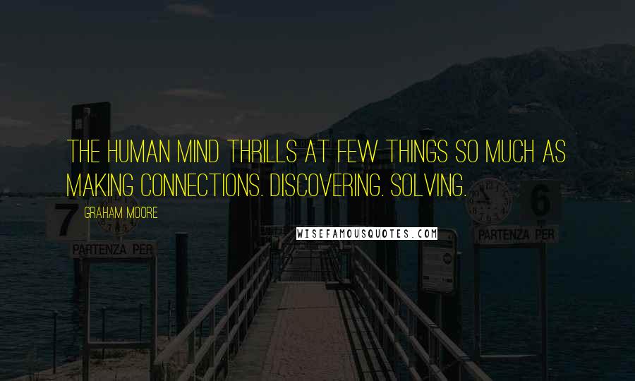 Graham Moore Quotes: The human mind thrills at few things so much as making connections. Discovering. Solving.