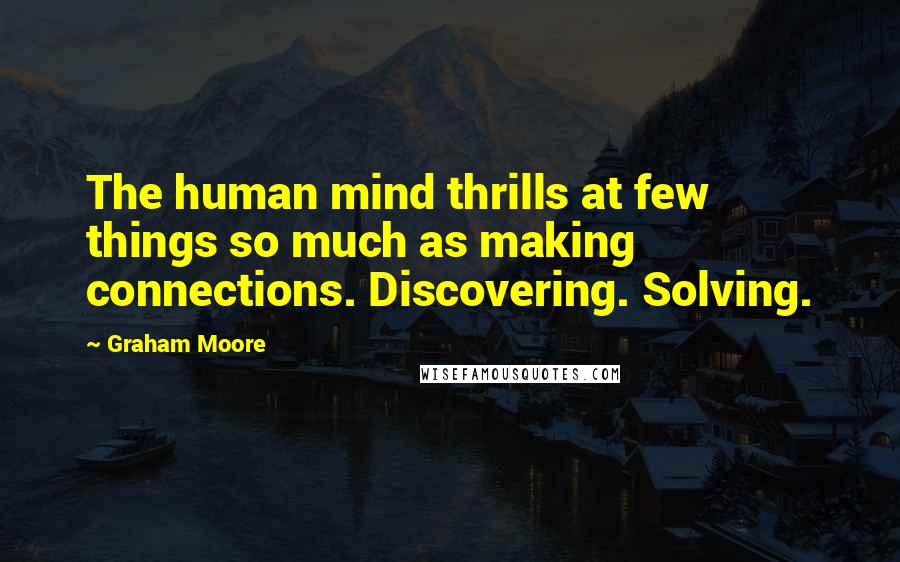 Graham Moore Quotes: The human mind thrills at few things so much as making connections. Discovering. Solving.