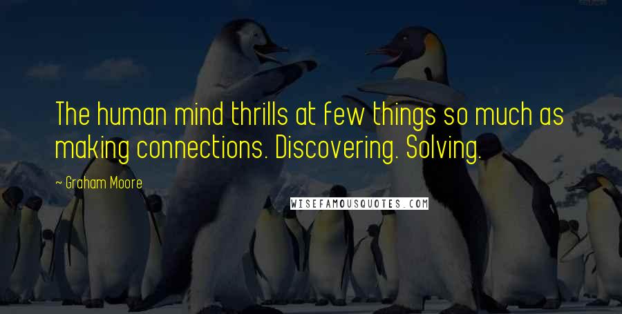 Graham Moore Quotes: The human mind thrills at few things so much as making connections. Discovering. Solving.