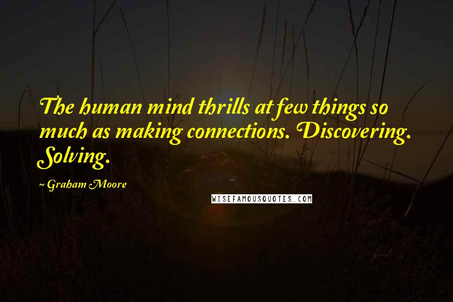 Graham Moore Quotes: The human mind thrills at few things so much as making connections. Discovering. Solving.