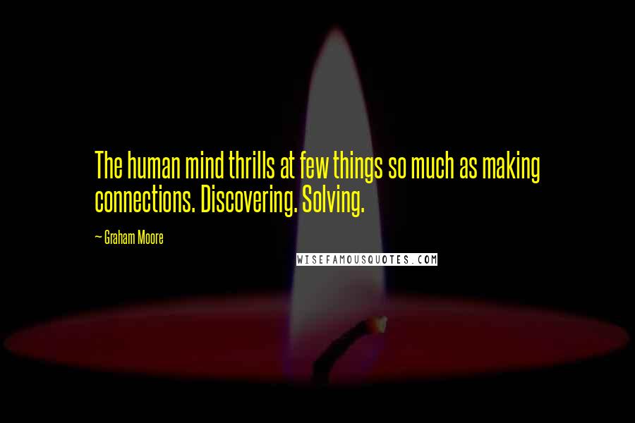 Graham Moore Quotes: The human mind thrills at few things so much as making connections. Discovering. Solving.