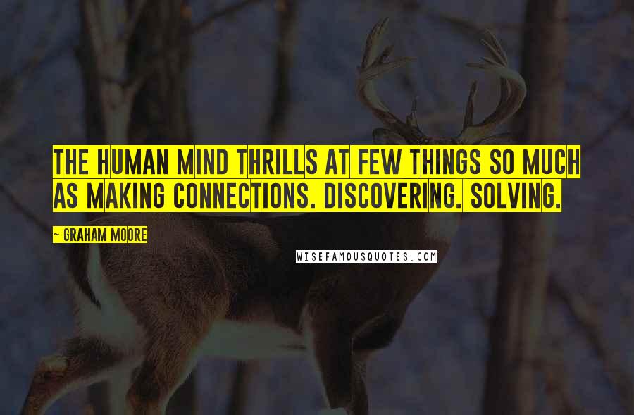 Graham Moore Quotes: The human mind thrills at few things so much as making connections. Discovering. Solving.