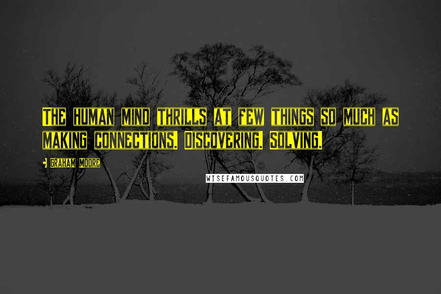 Graham Moore Quotes: The human mind thrills at few things so much as making connections. Discovering. Solving.