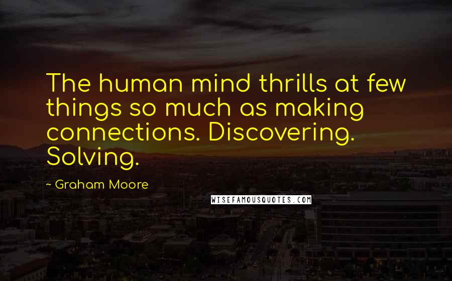 Graham Moore Quotes: The human mind thrills at few things so much as making connections. Discovering. Solving.