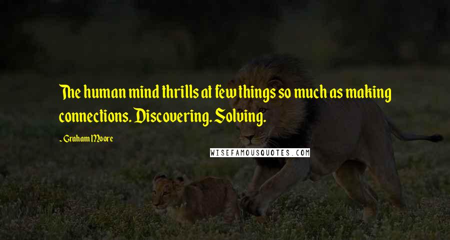 Graham Moore Quotes: The human mind thrills at few things so much as making connections. Discovering. Solving.