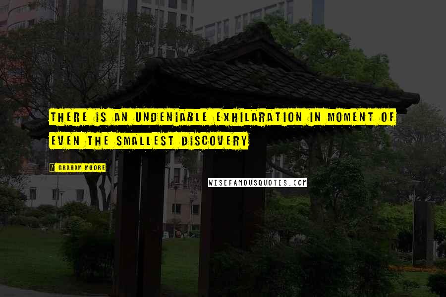 Graham Moore Quotes: There is an undeniable exhilaration in moment of even the smallest discovery