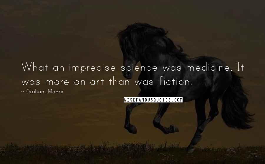 Graham Moore Quotes: What an imprecise science was medicine. It was more an art than was fiction.