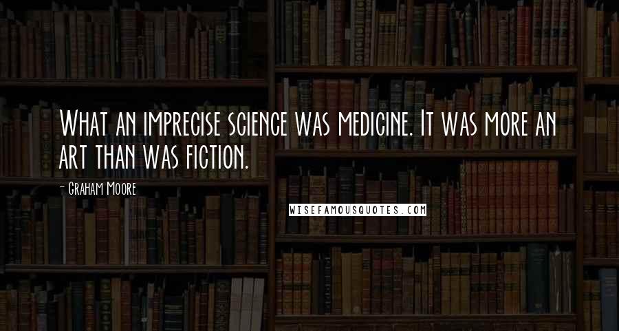 Graham Moore Quotes: What an imprecise science was medicine. It was more an art than was fiction.