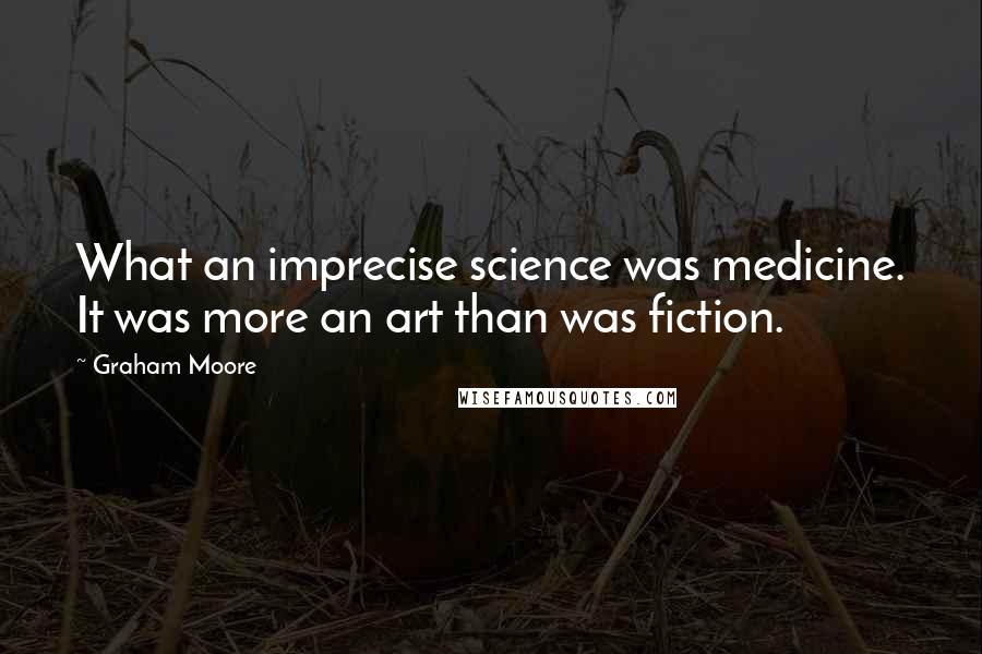 Graham Moore Quotes: What an imprecise science was medicine. It was more an art than was fiction.