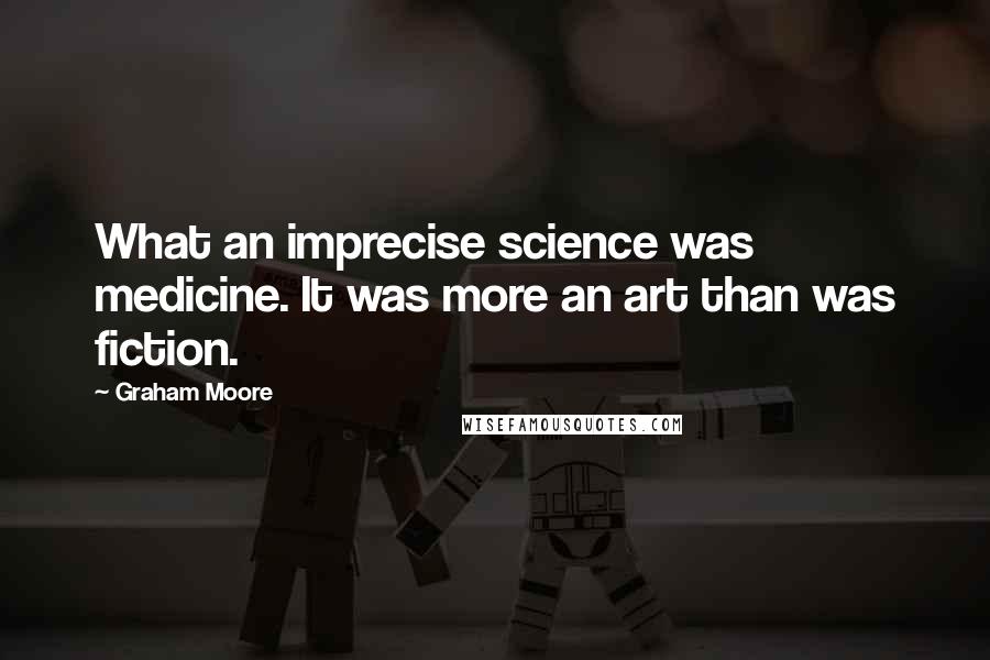 Graham Moore Quotes: What an imprecise science was medicine. It was more an art than was fiction.