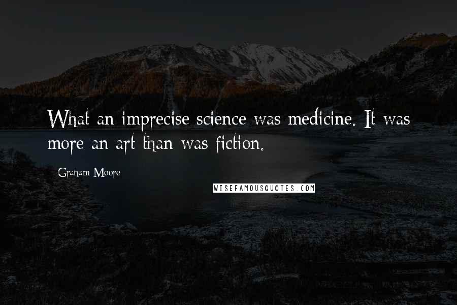 Graham Moore Quotes: What an imprecise science was medicine. It was more an art than was fiction.