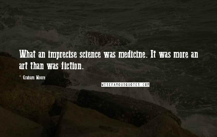 Graham Moore Quotes: What an imprecise science was medicine. It was more an art than was fiction.