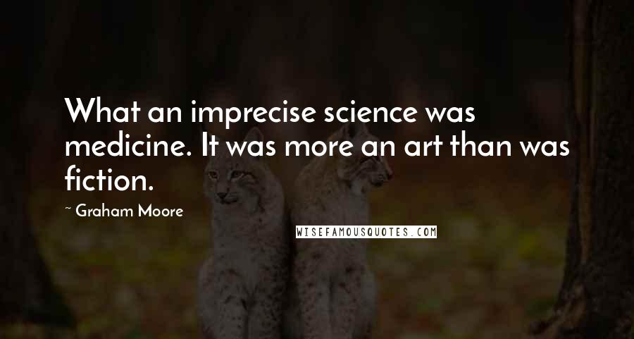 Graham Moore Quotes: What an imprecise science was medicine. It was more an art than was fiction.