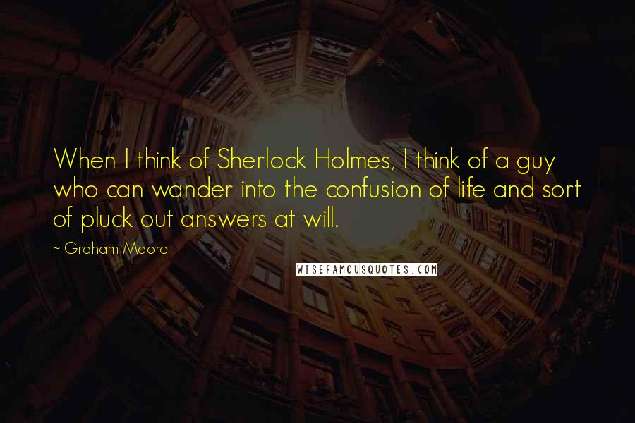 Graham Moore Quotes: When I think of Sherlock Holmes, I think of a guy who can wander into the confusion of life and sort of pluck out answers at will.