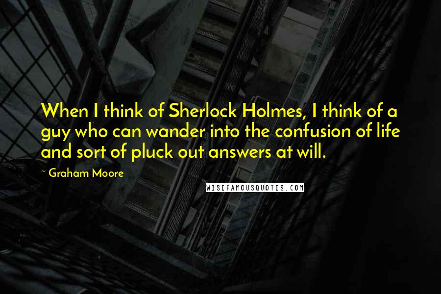 Graham Moore Quotes: When I think of Sherlock Holmes, I think of a guy who can wander into the confusion of life and sort of pluck out answers at will.