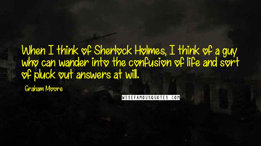 Graham Moore Quotes: When I think of Sherlock Holmes, I think of a guy who can wander into the confusion of life and sort of pluck out answers at will.