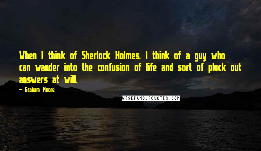 Graham Moore Quotes: When I think of Sherlock Holmes, I think of a guy who can wander into the confusion of life and sort of pluck out answers at will.